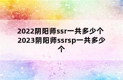 2022阴阳师ssr一共多少个 2023阴阳师ssrsp一共多少个